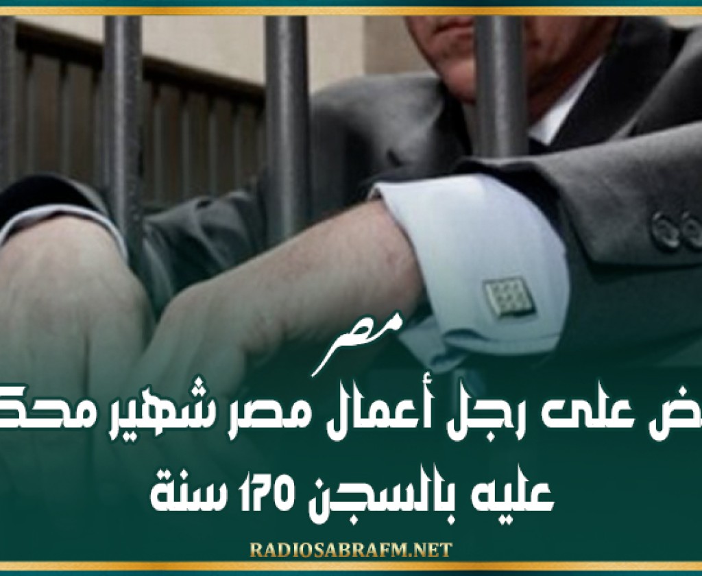 مصر.. القبض على رجل أعمال مصر شهير محكوم عليه بالسجن 170 سنة