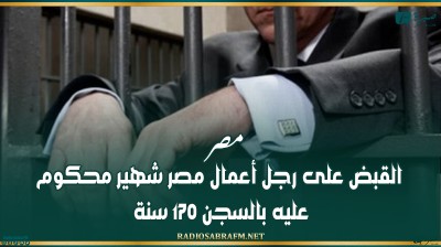 مصر.. القبض على رجل أعمال مصر شهير محكوم عليه بالسجن 170 سنة