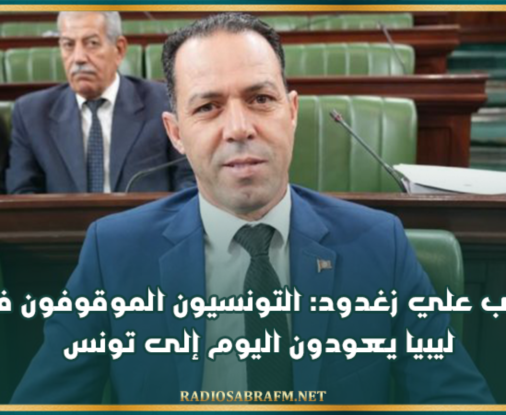 النائب علي زغدود: التونسيون الموقوفون في ليبيا يعودون اليوم إلى تونس