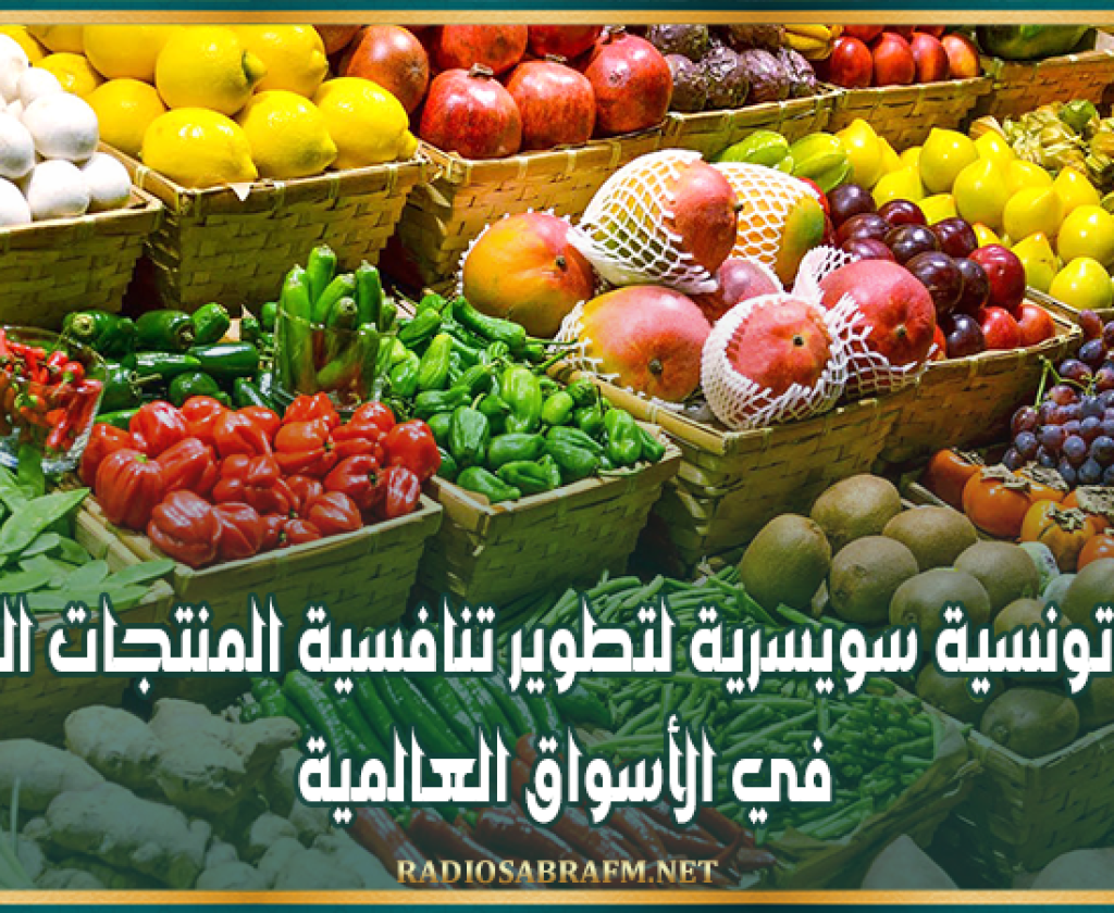 شراكة تونسية سويسرية لتطوير تنافسية المنتجات الفلاحية في الأسواق العالمية