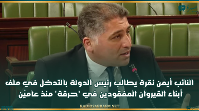 النائب أيمن نقرة يطالب رئيس الدولة بالتدخل في ملف أبناء القيروان المفقودين في 'حرقة' منذ عاميْن