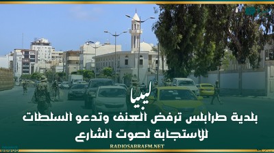 ليبيا.. بلدية طرابلس ترفض العنف وتدعو السلطات للاستجابة لصوت الشارع