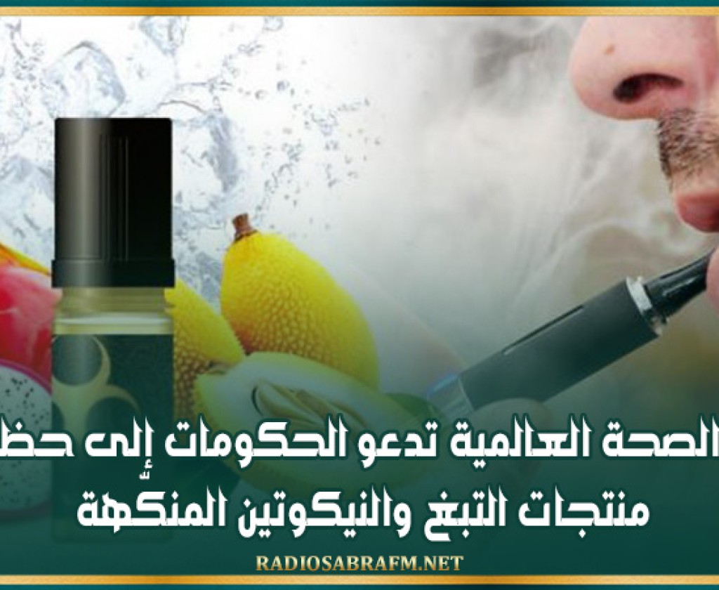 منظمة الصحة العالمية تدعو الحكومات إلى حظر جميع منتجات التبغ والنيكوتين المنكّهة