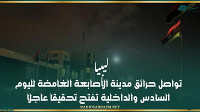 ليبيا.. تواصل حرائق مدينة الأصابعة الغامضة لليوم السادس والداخلية تفتح تحقيقا عاجلا