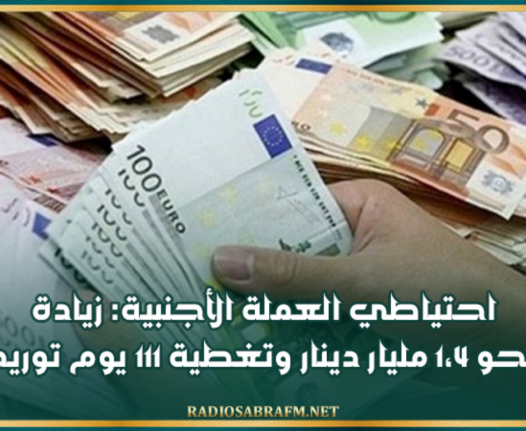 احتياطي العملة الأجنبية: زيادة بنحو 1،4 مليار دينار وتغطية 111 يوم توريد