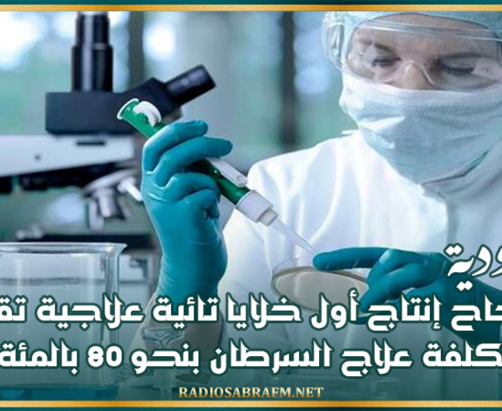 السعودية: نجاح إنتاج أول خلايا تائية علاجية تقلل كلفة علاج السرطان بنحو 80 بالمئة