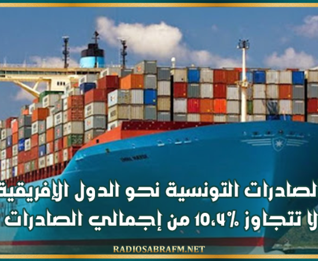 الصادرات التونسية نحو الدول الإفريقية لا تتجاوز 10،4% من إجمالي الصادرات