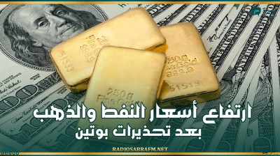 ارتفاع أسعار النفط والذهب بعد تحذيرات بوتين