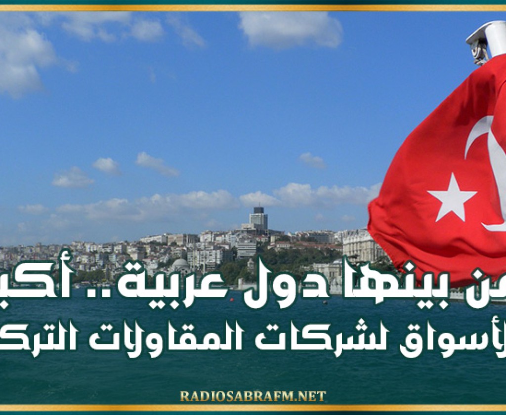 من بينها دول عربية.. أكبر الأسواق لشركات المقاولات التركية