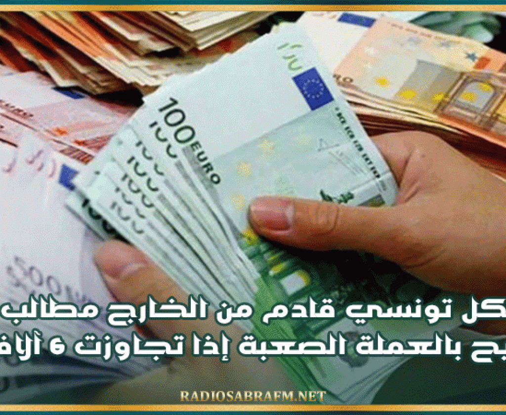 كل تونسي قادم من الخارج مطالب بالتصريح بالعملة الصعبة إذا تجاوزت 6 آلاف أورو