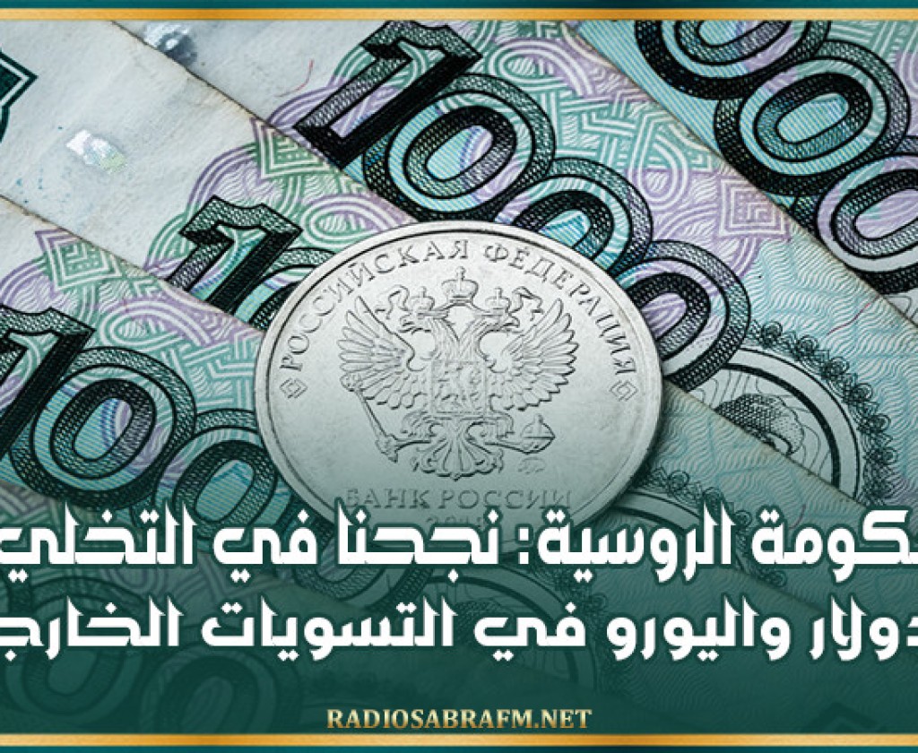 الحكومة الروسية: نجحنا في التخلي عن الدولار واليورو في التسويات الخارجية