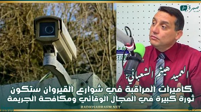 العميد هيثم الشعباني: كاميرات المراقبة في شوارع القيروان ستكون ثورة كبيرة في المجال الوقائي ومكافحة الجريمة