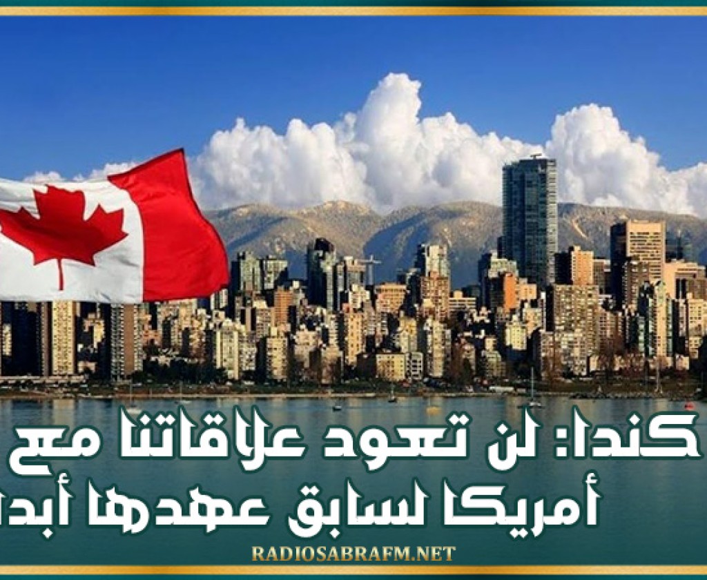 كندا: لن تعود علاقاتنا مع أمريكا لسابق عهدها أبدا وسنمارس أقصى ضغط على ترامب ردا على رسومه الجمركية