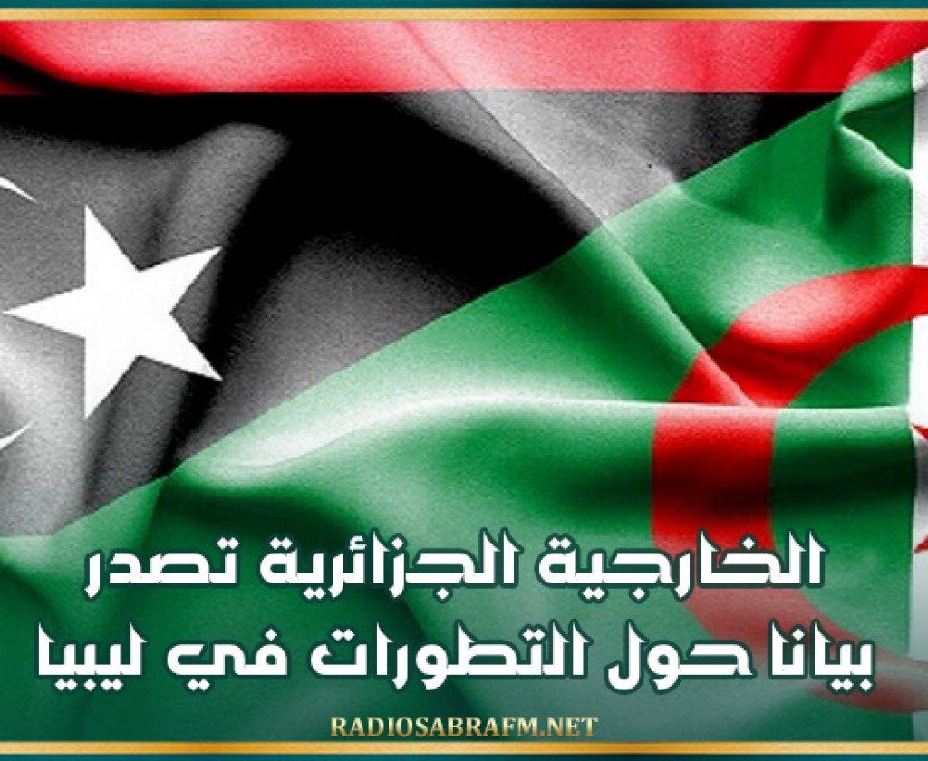 الخارجية الجزائرية تصدر بيانا حول التطورات في ليبيا