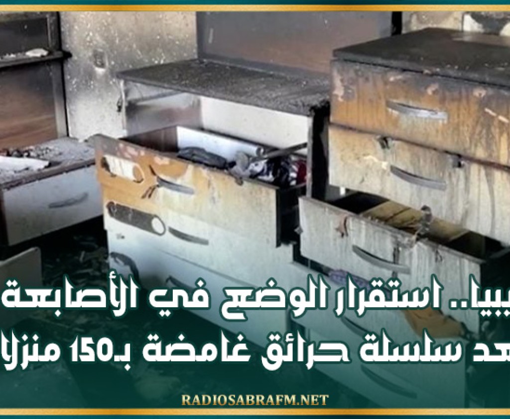 ليبيا.. استقرار الوضع في الأصابعة بعد سلسلة حرائق غامضة بـ150 منزلا