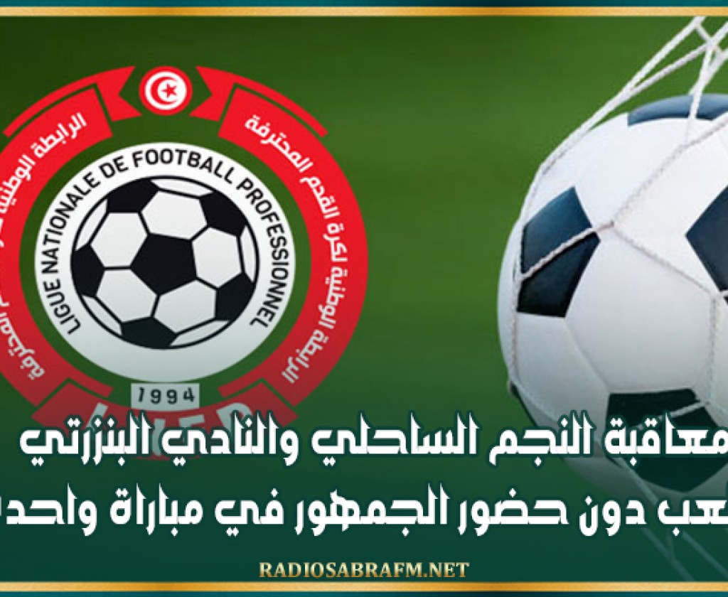 معاقبة النجم الساحلي والنادي البنزرتي باللعب دون حضور الجمهور في مباراة واحدة