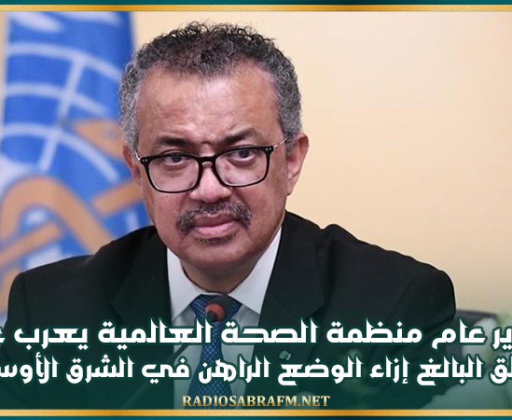 مدير عام منظمة الصحة العالمية يعرب عن القلق البالغ إزاء الوضع الراهن في الشرق الأوسط