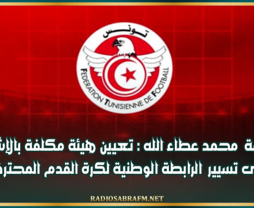 برئاسة محمد عطاء الله : تعيين هيئة مكلفة بالإشراف على تسيير الرابطة الوطنية لكرة القدم المحترفة