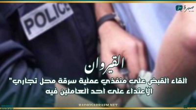 القيروان : القاء القبض على منفذي عملية سرقة محل تجاري فجر اليوم و الاعتداء على احد العاملين فيه