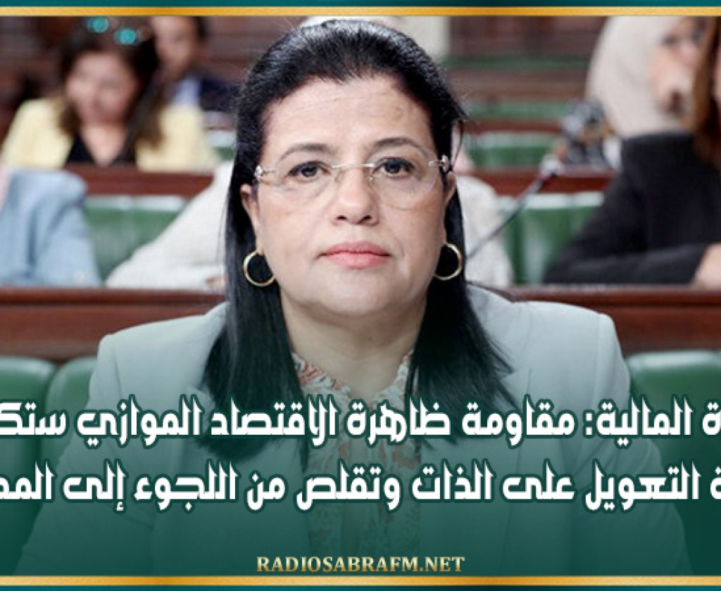 وزيرة المالية: مقاومة ظاهرة الاقتصاد الموازي ستكرس سياسة التعويل على الذات وتقلص من اللجوء إلى المديونيّة