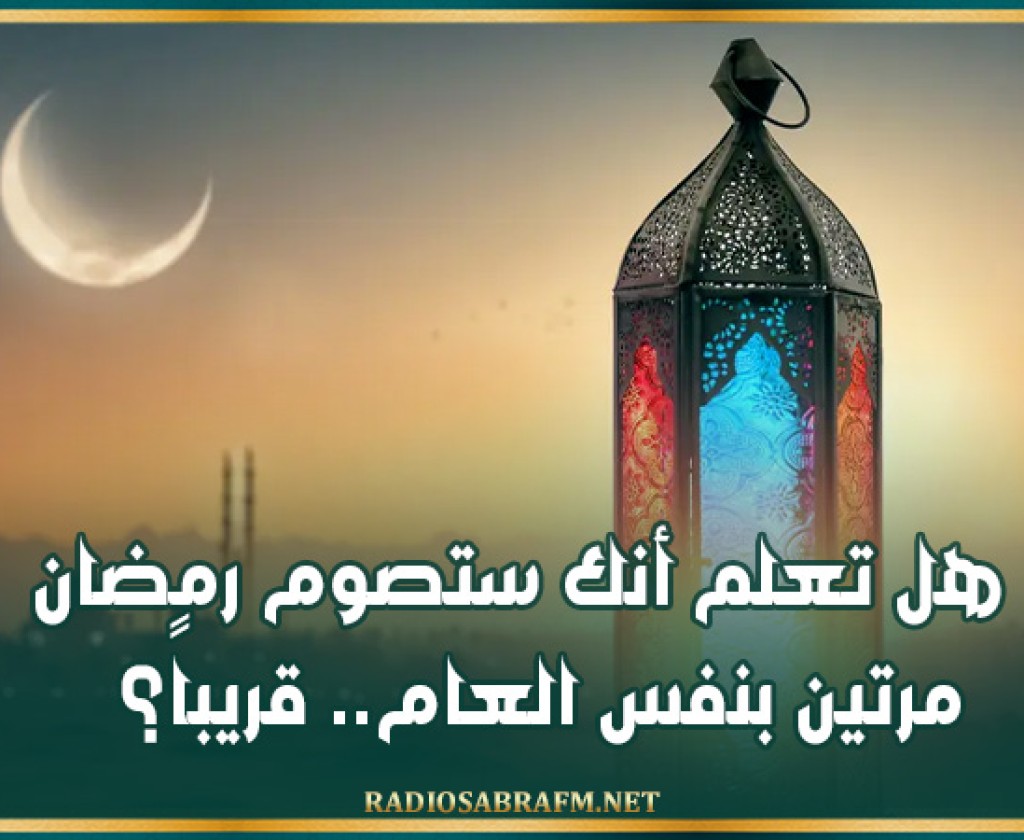 هل تعلم أنك ستصوم رمضان مرتين بنفس العام.. قريباً؟