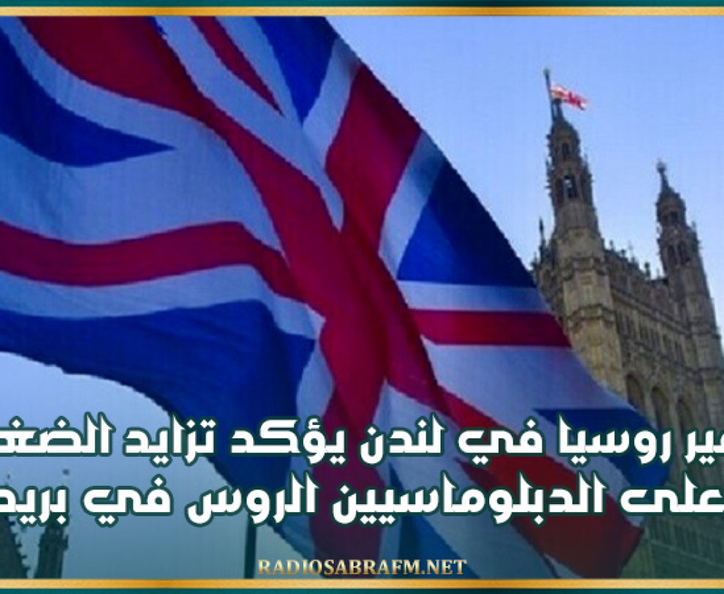 سفير روسيا في لندن يؤكد تزايد الضغط على الدبلوماسيين الروس في بريطانيا