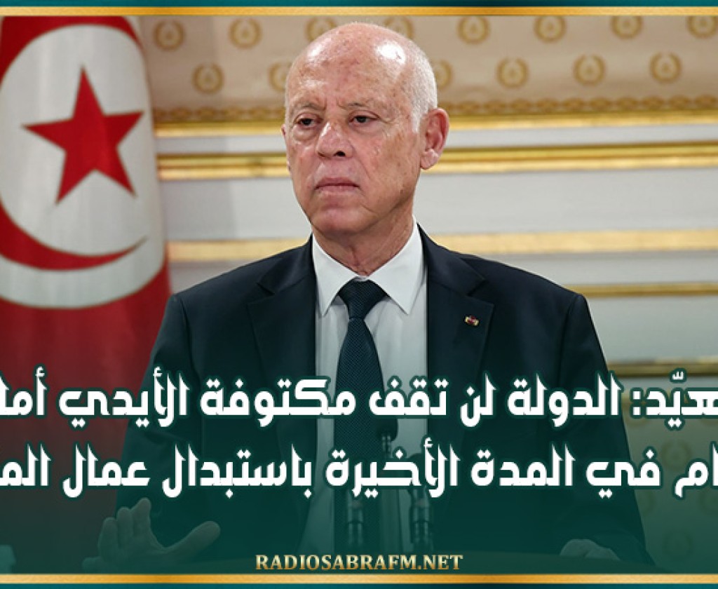 سعيّد: الدولة لن تقف مكتوفة الأيدي أمام من قام في المدة الأخيرة باستبدال عمال المناولة