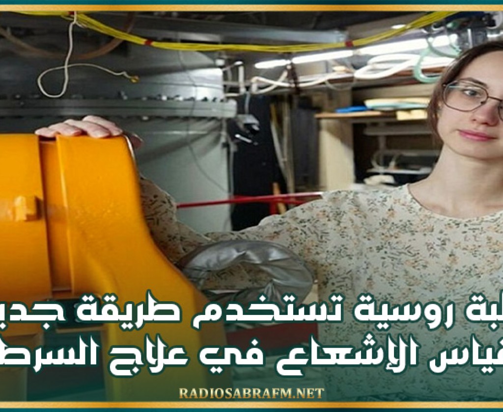 لأول مرة في العالم.. طالبة روسية تستخدم طريقة جديدة لقياس الإشعاع في علاج السرطان