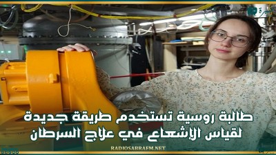 لأول مرة في العالم.. طالبة روسية تستخدم طريقة جديدة لقياس الإشعاع في علاج السرطان