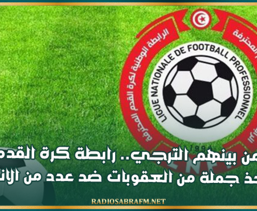 من بينهم الترجي.. رابطة كرة القدم تتخذ جملة من العقوبات ضد عدد من الاندية