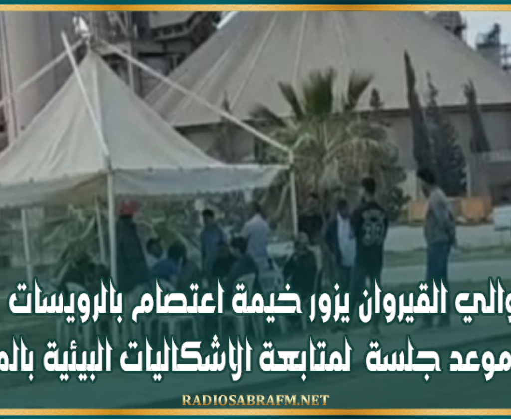 والي القيروان يزور خيمة اعتصام بالرويسات و يحدد موعد جلسة لمتابعة الاشكاليات البيئية بالمنطقة