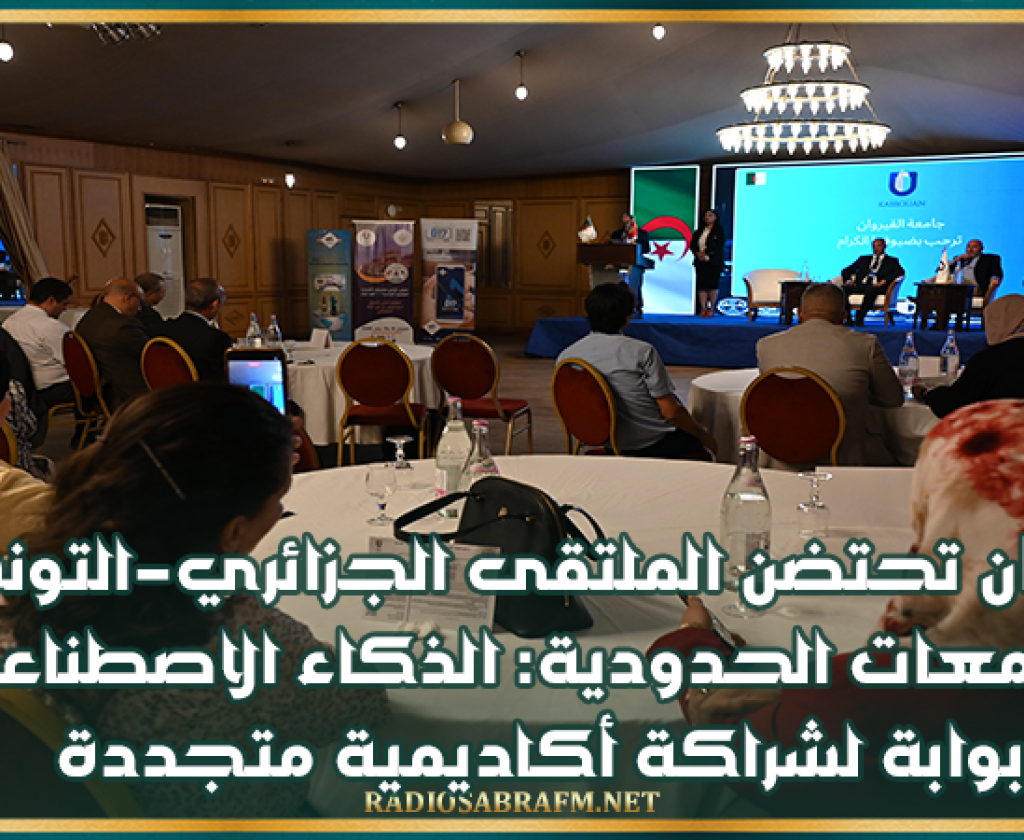 القيروان تحتضن الملتقى الجزائري–التونسي للجامعات الحدودية: الذكاء الاصطناعي بوابة لشراكة أكاديمية متجددة