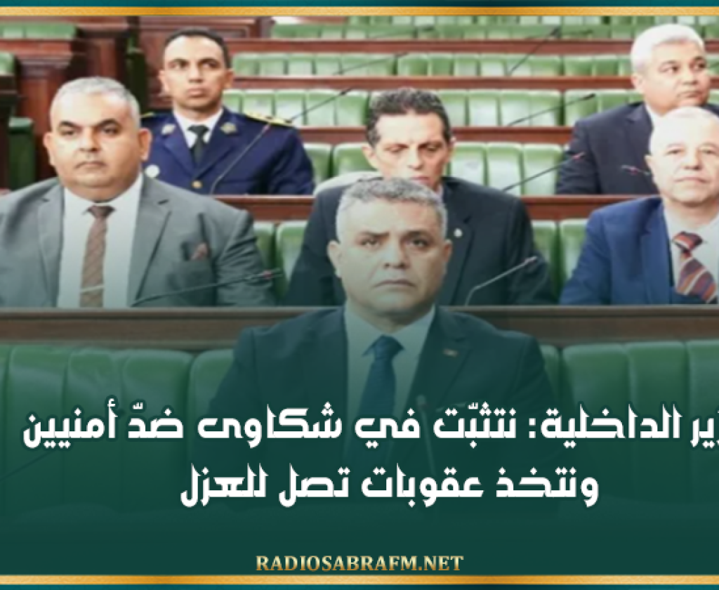 وزير الداخلية: نتثبّت في شكاوى ضدّ أمنيين ونتخذ عقوبات تصل للعزل