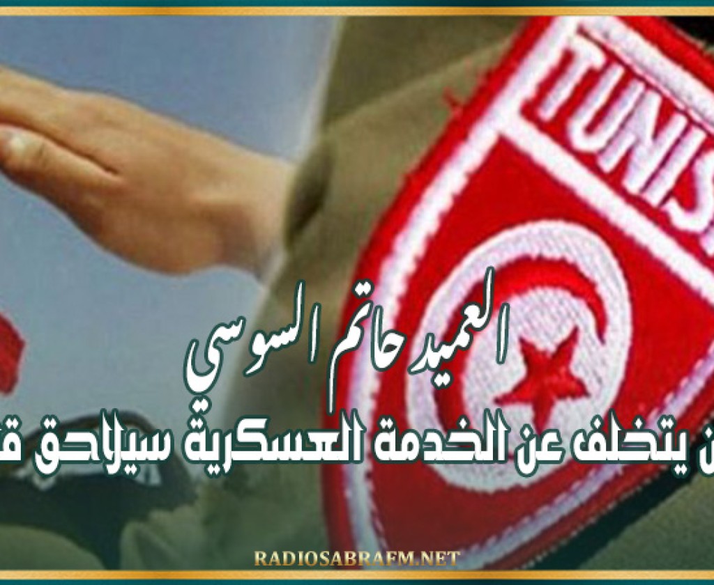 العميد حاتم السوسي : كل من يتخلف عن الخدمة العسكرية سيلاحق قانونيا