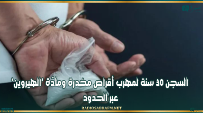 السجن 30 سنة لمهرب أقراص مخدرة ومادّة 'الهيروين' عبر الحدود
