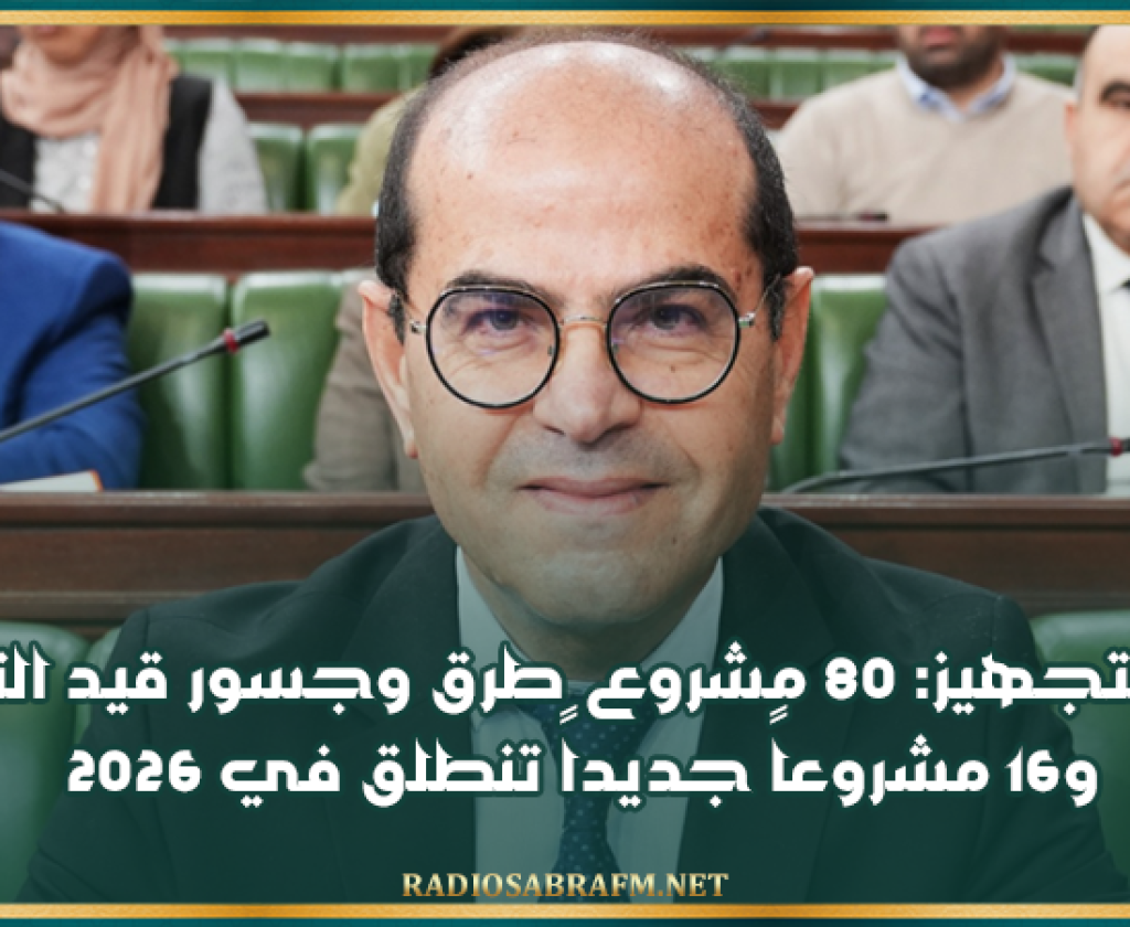 وزير التجهيز: 80 مشروع طرق وجسور قيد التنفيذ و16 مشروعاً جديداً تنطلق في 2026