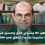 وزير التجهيز: 80 مشروع طرق وجسور قيد التنفيذ و16 مشروعاً جديداً تنطلق في 2026