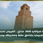 13 أفريل.. القيروان تحتضن يوم الحج التجريبي بجامع عقبة ومحيطه بمشاركة حوالي 2600 حاج