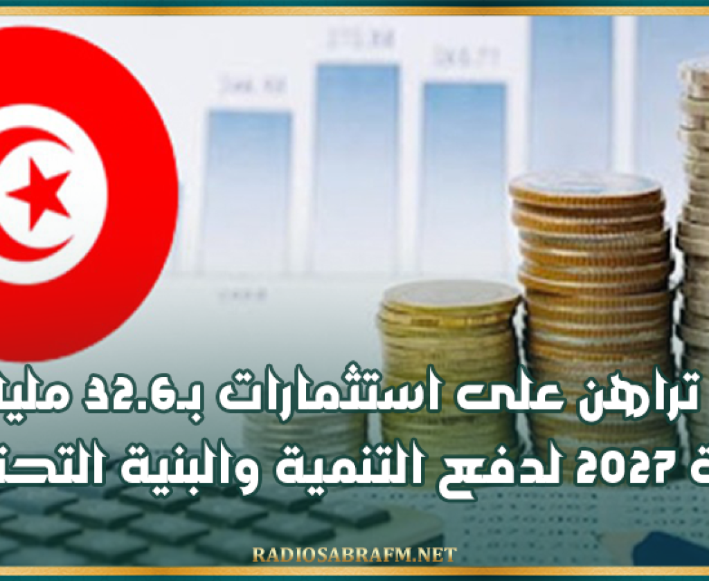 تونس تراهن على استثمارات بـ32.6 مليار دينار سنة 2027 لدفع التنمية والبنية التحتية