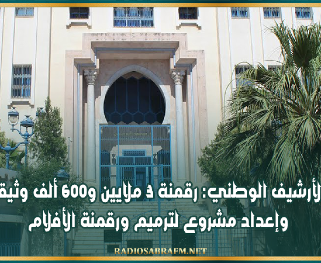 الأرشيف الوطني: رقمنة 3 ملايين و600 ألف وثيقة وإعداد مشروع لترميم ورقمنة الأفلام