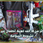 إتلاف أكثر من 18 ألف لعبة أطفال غير مطابقة لشروط السلامة