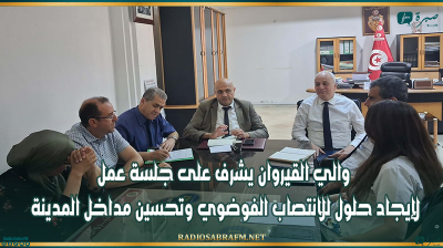 والي القيروان يشرف على جلسة عمل لإيجاد حلول للانتصاب الفوضوي وتحسين مداخل المدينة