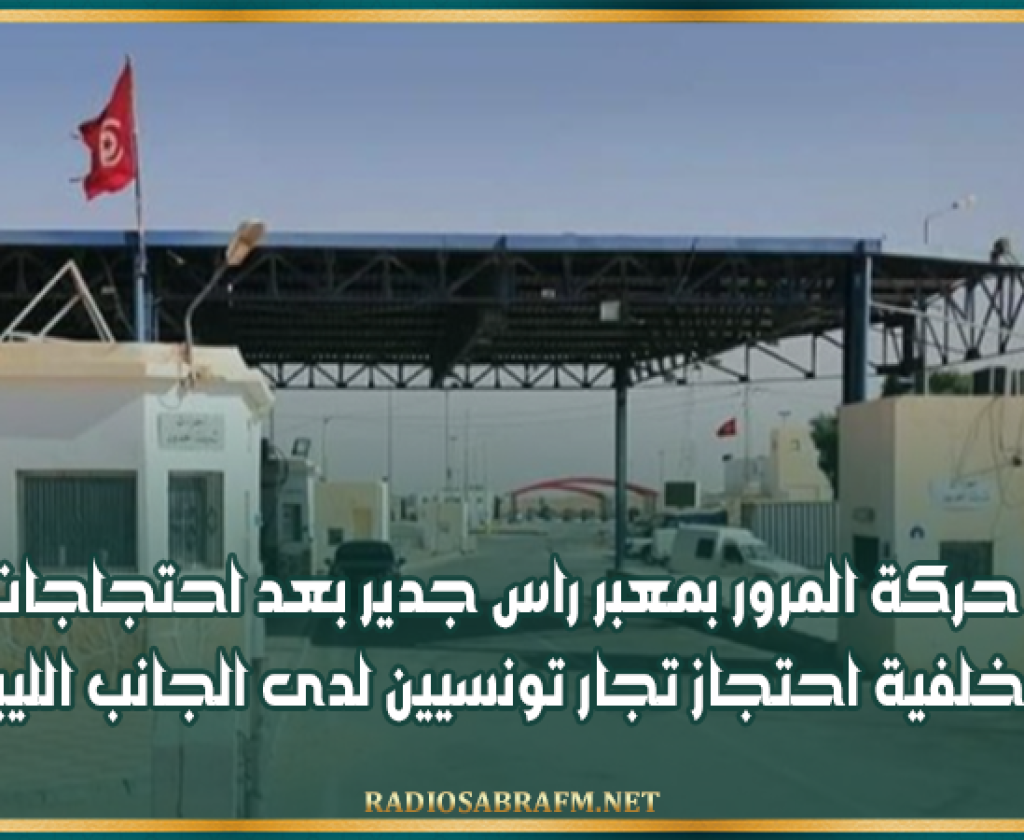 استئناف حركة المرور بمعبر راس جدير بعد احتجاجات ليلية على خلفية احتجاز تجار تونسيين لدى الجانب الليبي