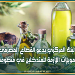 البنك المركزي يدعو القطاع المصرفي إلى توفير التمويلات اللازمة للمتدخلين في منظومة زيت الزيتون