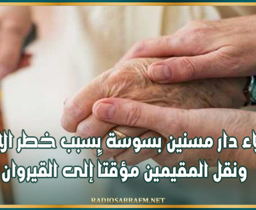 إخلاء دار مسنين بسوسة بسبب خطر الانهيار ونقل المقيمين مؤقتاً إلى القيروان