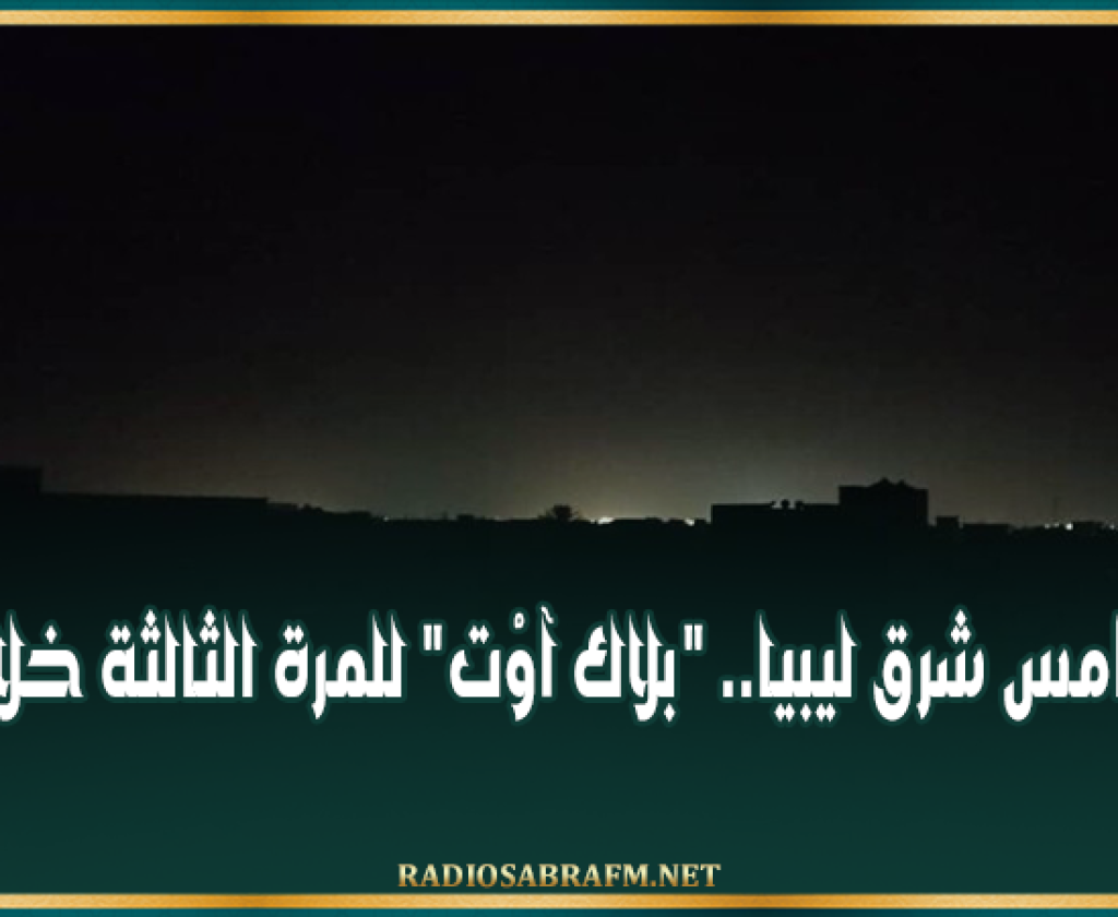 ظلام دامس شرق ليبيا.. "بلاك آوْت" للمرة الثالثة خلال يومين