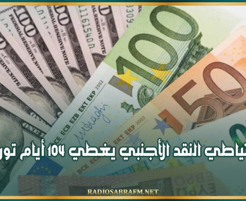 احتياطي النقد الأجنبي يغطي 104 أيام توريد