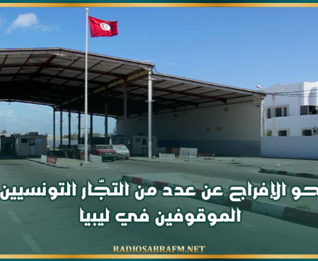 اليوم.. نحو الإفراج عن عدد من التجّار التونسيين الموقوفين في ليبيا