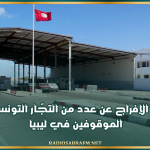 اليوم.. نحو الإفراج عن عدد من التجّار التونسيين الموقوفين في ليبيا