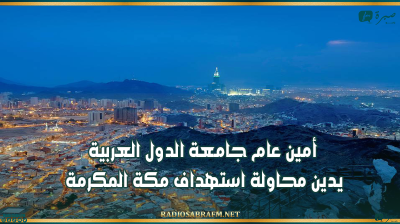 أمين عام جامعة الدول العربية يدين محاولة استهداف مكة المكرمة